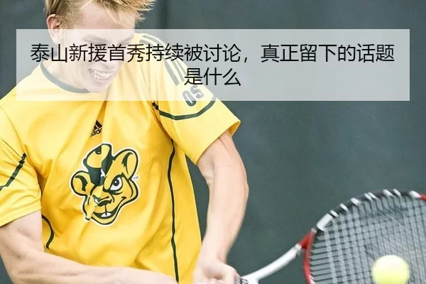 泰山新援首秀持续被讨论，真正留下的话题是什么